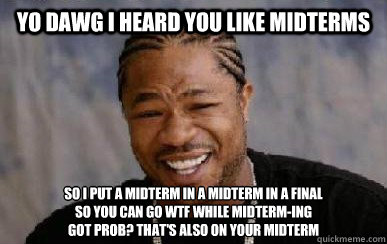 Yo dawg i heard you like midterms so i put a midterm in a midterm in a final 
so you can go wtf while midterm-ing
got prob? that's also on your midterm  Midterms