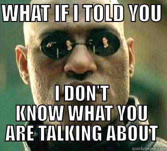 WHAT IF I TOLD YOU  I DON’T KNOW WHAT YOU ARE TALKING ABOUT Matrix Morpheus
