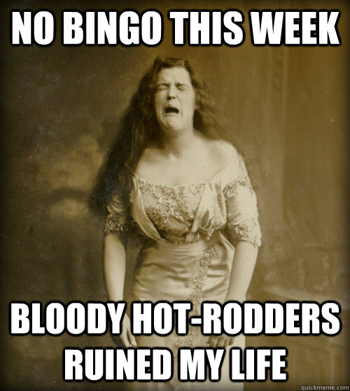 NO BINGO THIS WEEK Bloody hot-rodders ruined my life  1890s Problems