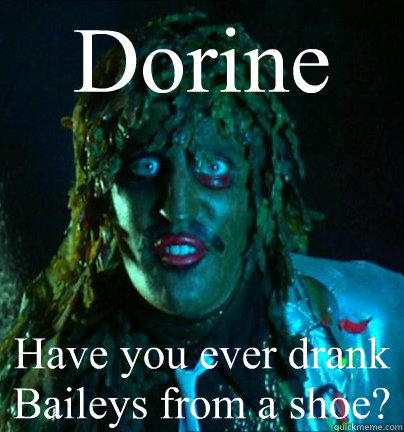 Dorine Have you ever drank Baileys from a shoe? - Dorine Have you ever drank Baileys from a shoe?  Old gregg