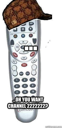 ...
 ...oh you want channel 2222222? - ...
 ...oh you want channel 2222222?  Scumbag Remote