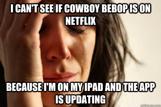I can't see if Cowboy Bebop is on netflix because i'm on my ipad and the app is updating   First World Problems