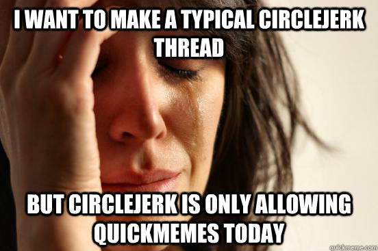 I want to make a typical circlejerk thread but circlejerk is only allowing quickmemes today  First World Problems