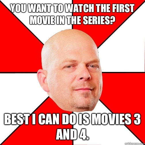 You want to watch the first movie in the series?  Best I can do is movies 3 and 4. - You want to watch the first movie in the series?  Best I can do is movies 3 and 4.  Pawn Star