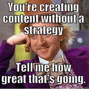 Content Marketing - YOU'RE CREATING CONTENT WITHOUT A STRATEGY TELL ME HOW GREAT THAT'S GOING. Condescending Wonka