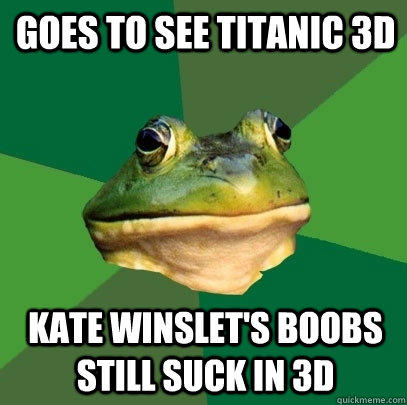 Goes to see Titanic 3d Kate Winslet's boobs still suck in 3d  Foul Bachelor Frog