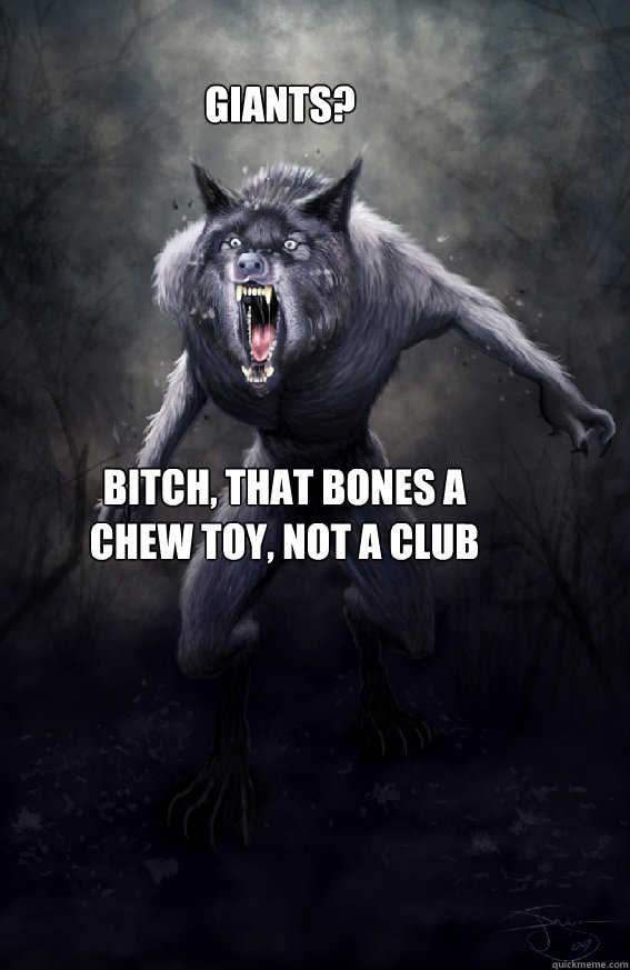 Giants? Bitch, that bones a chew toy, not a club  Insanity Werewolf