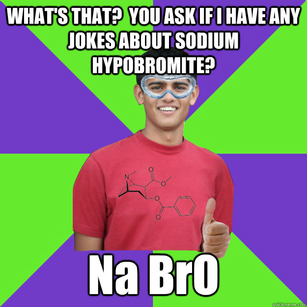 WHAT'S THAT?  YOU ASK IF I HAVE ANY JOKES ABOUT SODIUM HYPOBROMITE? Na BrO  Chemistry Student