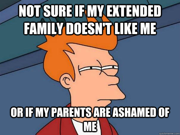Not sure if my extended family doesn't like me Or if my parents are ashamed of me  Futurama Fry