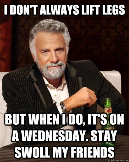I don't always lift legs but when i do, it's on a Wednesday. stay swoll my friends  The Most Interesting Man In The World