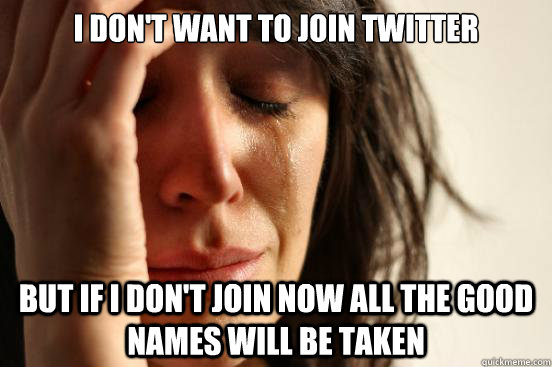 I don't want to join twitter But if i don't join now all the good names will be taken  First World Problems