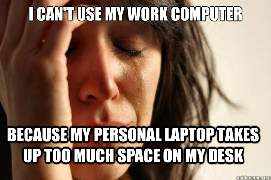 I can't use my work computer because my personal laptop takes up too much space on my desk  First World Problems