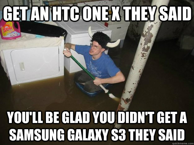 Get an HTC One X they said You'll be glad you didn't get a Samsung Galaxy S3 they said  Do the laundry they said