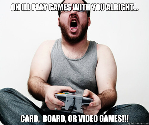 Oh Ill play games with you alright... Card,  board, or video games!!!   Online Gamer Logic