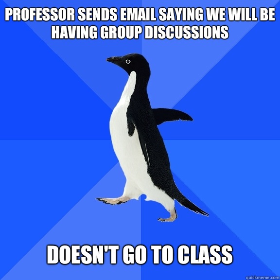 Professor sends email saying we will be having group discussions   Doesn't go to class  Socially Awkward Penguin