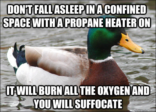 Don't fall asleep in a confined space with a propane heater on It will burn all the oxygen and you will suffocate   Actual Advice Mallard