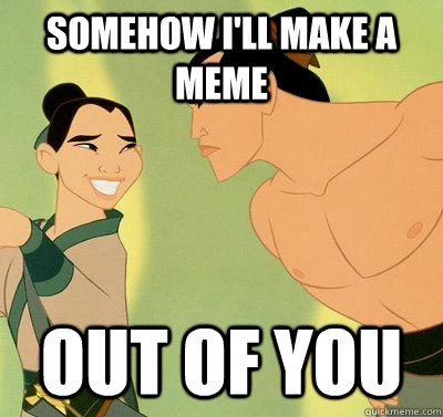 Somehow I'll make a meme out of you  Mulan