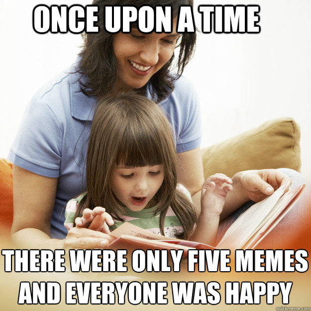 Once upon a time There were only five memes
And everyone was happy - Once upon a time There were only five memes
And everyone was happy  bedtime story