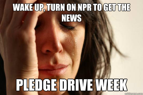 Wake up, turn on NPR to get the news pledge Drive week  First World Problems