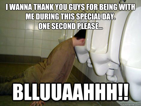 I wanna thank you guys for being with me during this special day.  
one second please... Blluuaahhh!!  21st birthday drunk