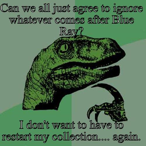 CAN WE ALL JUST AGREE TO IGNORE WHATEVER COMES AFTER BLUE RAY? I DON'T WANT TO HAVE TO RESTART MY COLLECTION.... AGAIN. Philosoraptor