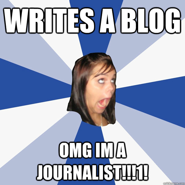 writes a blog  omg im a journalist!!!1!  Annoying Facebook Girl
