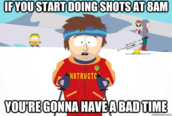 If you start doing shots at 8am You're gonna have a bad time  Super Cool Ski Instructor