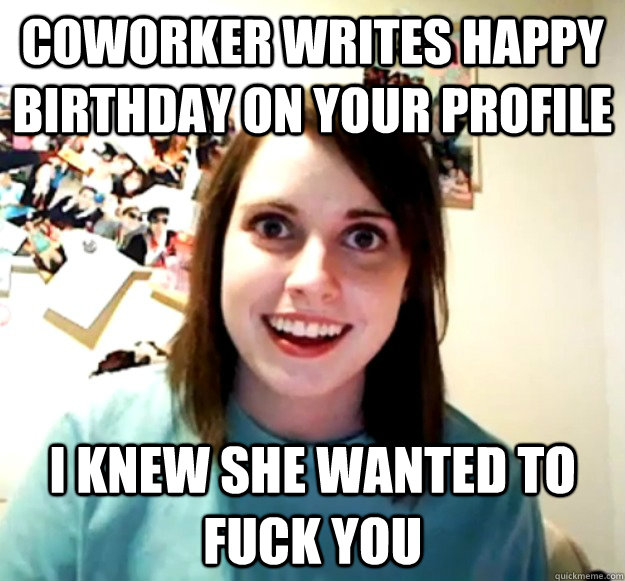 Coworker writes happy birthday on your profile I knew she wanted to fuck you  Overly Attached Girlfriend