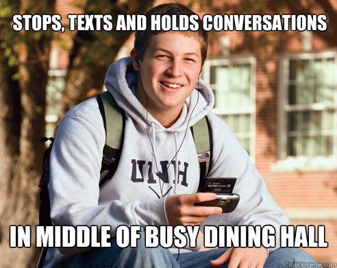 stops, texts and holds conversations In middle of busy dining hall  College Freshman