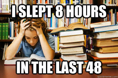 I slept 8 hours in the last 48  Stressed out student