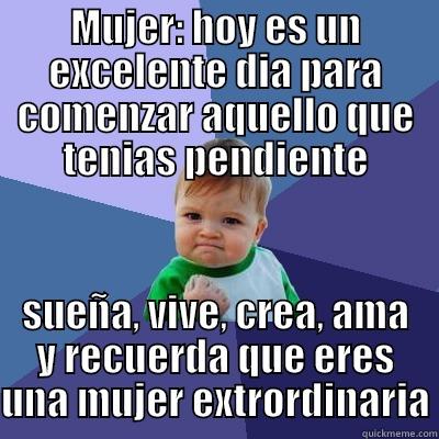 MUJER: HOY ES UN EXCELENTE DIA PARA COMENZAR AQUELLO QUE TENIAS PENDIENTE SUEÑA, VIVE, CREA, AMA Y RECUERDA QUE ERES UNA MUJER EXTRORDINARIA Success Kid