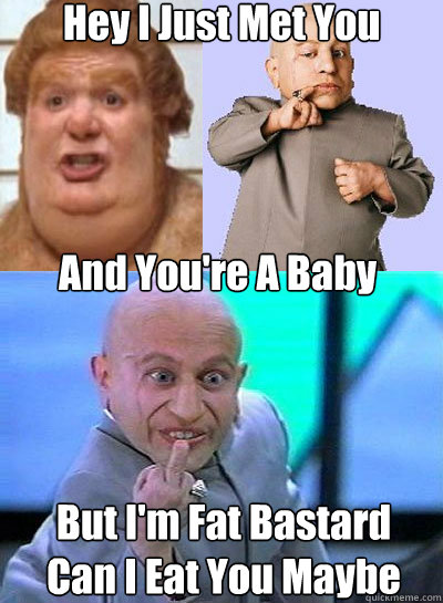 Hey I Just Met You And You're A Baby But I'm Fat Bastard 
Can I Eat You Maybe - Hey I Just Met You And You're A Baby But I'm Fat Bastard 
Can I Eat You Maybe  Fat Bastard Call Me Maybe