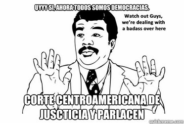 Uyyy si, ahora todos somos democracias. CORTE CENTROAMERICANA DE JUSCTICIA Y PARLACEN  bad ass