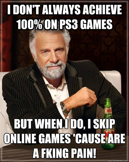 I don't always achieve 100% on PS3 games but when I do, I skip online games 'cause are a fking pain! - I don't always achieve 100% on PS3 games but when I do, I skip online games 'cause are a fking pain!  The Most Interesting Man In The World