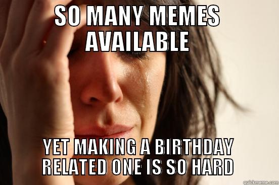 SO MANY MEMES AVAILABLE YET MAKING A BIRTHDAY RELATED ONE IS SO HARD First World Problems