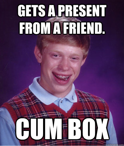 Gets a present from a friend. cum box  Bad Luck Brian