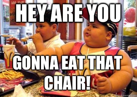 Gonna eat that chair! HEY ARE YOU  Fat Mcdonalds kid