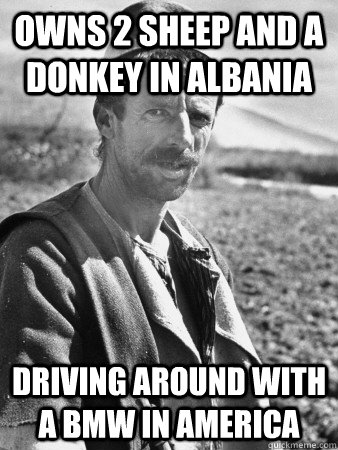 Owns 2 sheep and a donkey in Albania driving around with a bmw in america  Typical Albanian