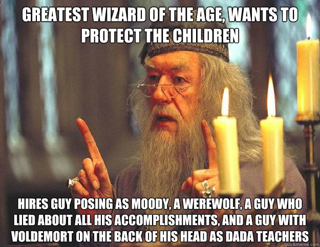 Greatest wizard of the age, wants to protect the children Hires guy posing as Moody, a werewolf, a guy who lied about all his accomplishments, and a guy with Voldemort on the back of his head as DADA teachers  Dumbledore