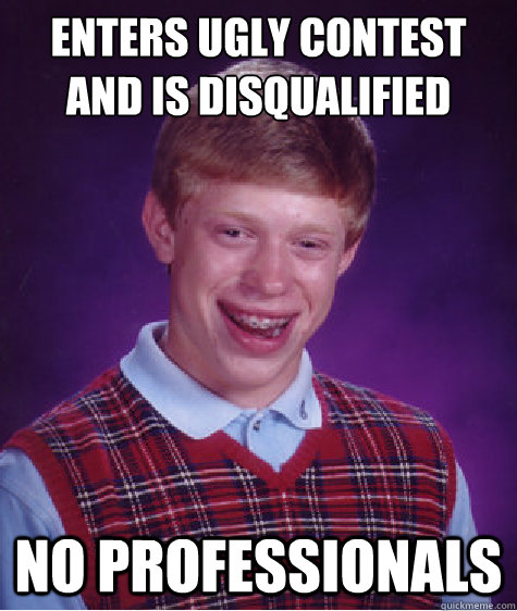 Enters Ugly Contest and is Disqualified  NO PROFESSIONALS - Enters Ugly Contest and is Disqualified  NO PROFESSIONALS  Bad Luck Brian