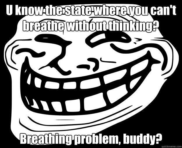 U know the state where you can't breathe without thinking? Breathing problem, buddy? - U know the state where you can't breathe without thinking? Breathing problem, buddy?  Trollface