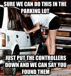Sure we can do this in the parking lot just put the controllers down and we can say you found them  Karma Whore