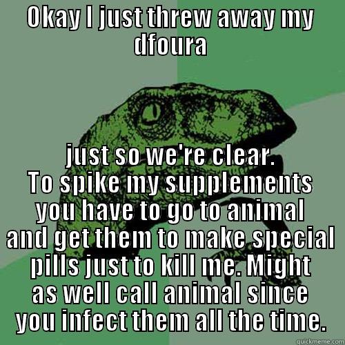 OKAY I JUST THREW AWAY MY DFOURA JUST SO WE'RE CLEAR. TO SPIKE MY SUPPLEMENTS YOU HAVE TO GO TO ANIMAL AND GET THEM TO MAKE SPECIAL PILLS JUST TO KILL ME. MIGHT AS WELL CALL ANIMAL SINCE YOU INFECT THEM ALL THE TIME. Philosoraptor