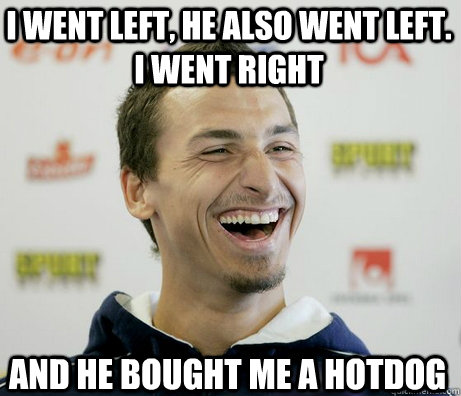 I went left, he also went left. i went right and he bought me a hotdog - I went left, he also went left. i went right and he bought me a hotdog  Zlatan Ibrahimovic