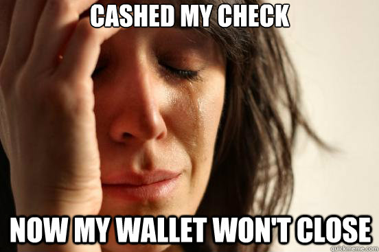 Cashed my check Now my wallet won't close  First World Problems