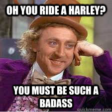 oh you ride a harley? you must be such a badass  WILLY WONKA SARCASM