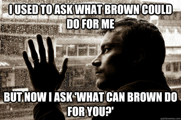 I used to ask what Brown could do for me but now i ask 'What can brown do for you?'  