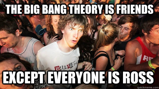 the big bang theory is friends except everyone is ross - the big bang theory is friends except everyone is ross  Sudden Clarity Clarence