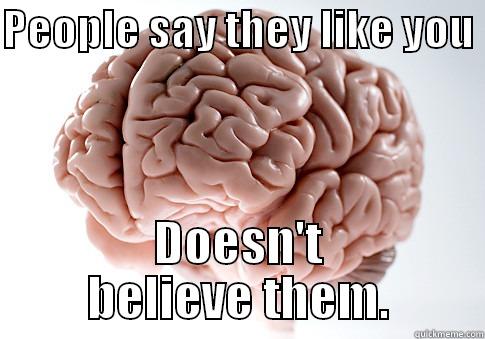 PEOPLE SAY THEY LIKE YOU  DOESN'T BELIEVE THEM. Scumbag Brain