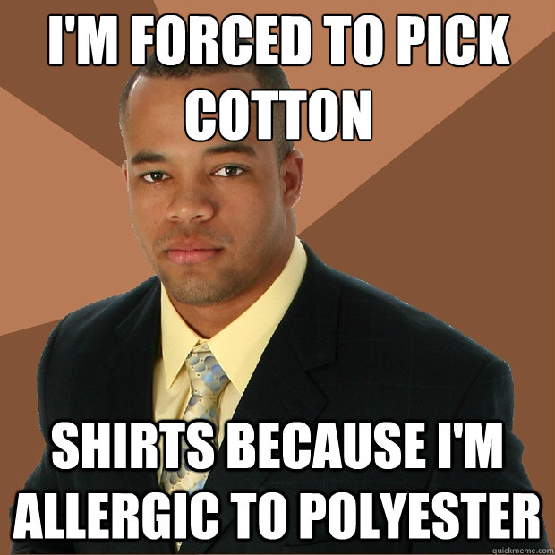 I'm forced to pick cotton shirts because i'm allergic to polyester - I'm forced to pick cotton shirts because i'm allergic to polyester  Successful Black Man